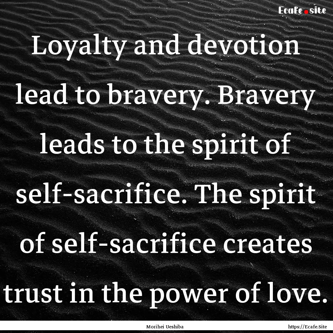 Loyalty and devotion lead to bravery. Bravery.... : Quote by Morihei Ueshiba