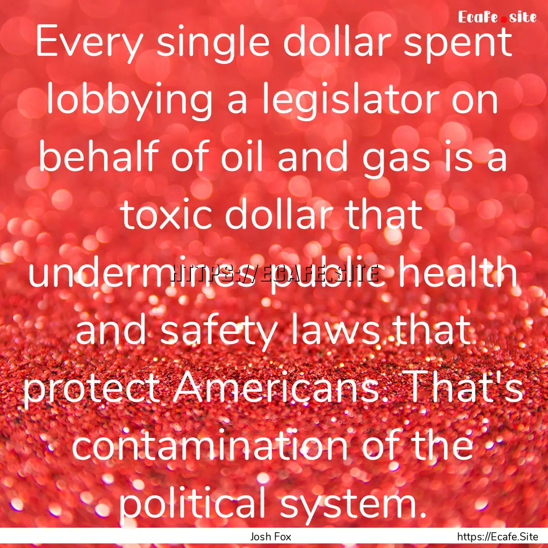 Every single dollar spent lobbying a legislator.... : Quote by Josh Fox