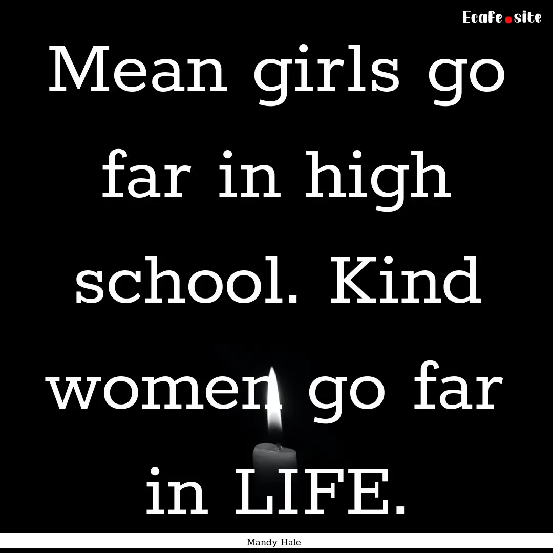 Mean girls go far in high school. Kind women.... : Quote by Mandy Hale