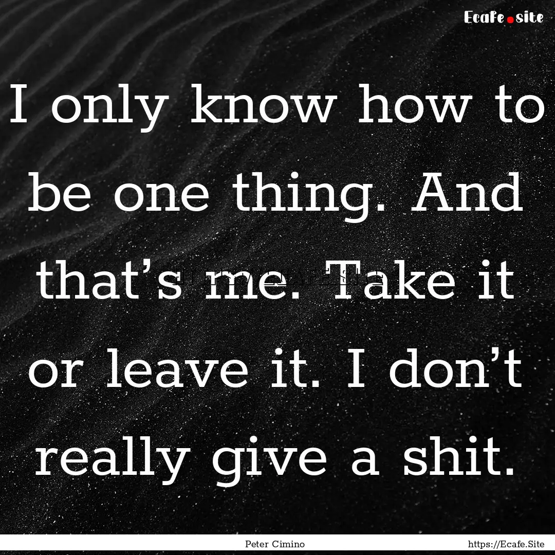 I only know how to be one thing. And that’s.... : Quote by Peter Cimino