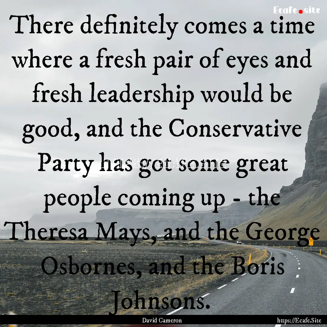 There definitely comes a time where a fresh.... : Quote by David Cameron