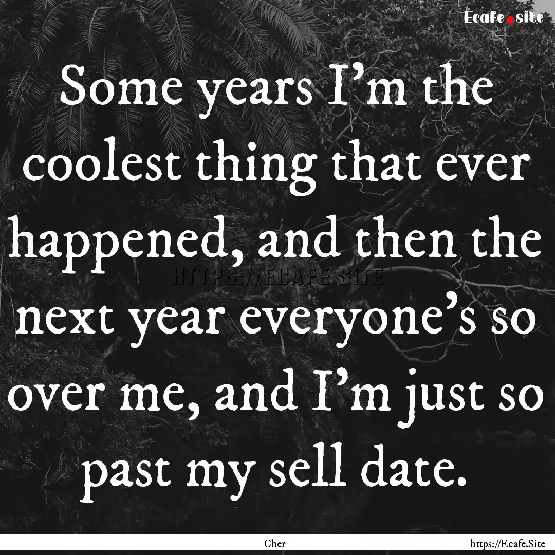 Some years I'm the coolest thing that ever.... : Quote by Cher