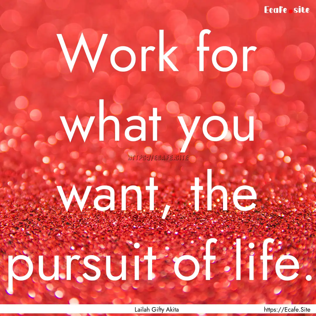 Work for what you want, the pursuit of life..... : Quote by Lailah Gifty Akita