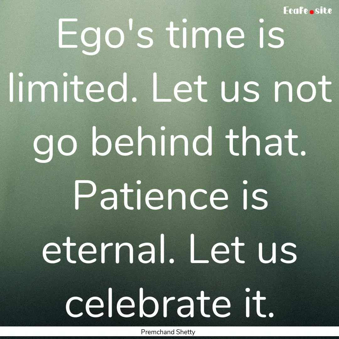 Ego's time is limited. Let us not go behind.... : Quote by Premchand Shetty