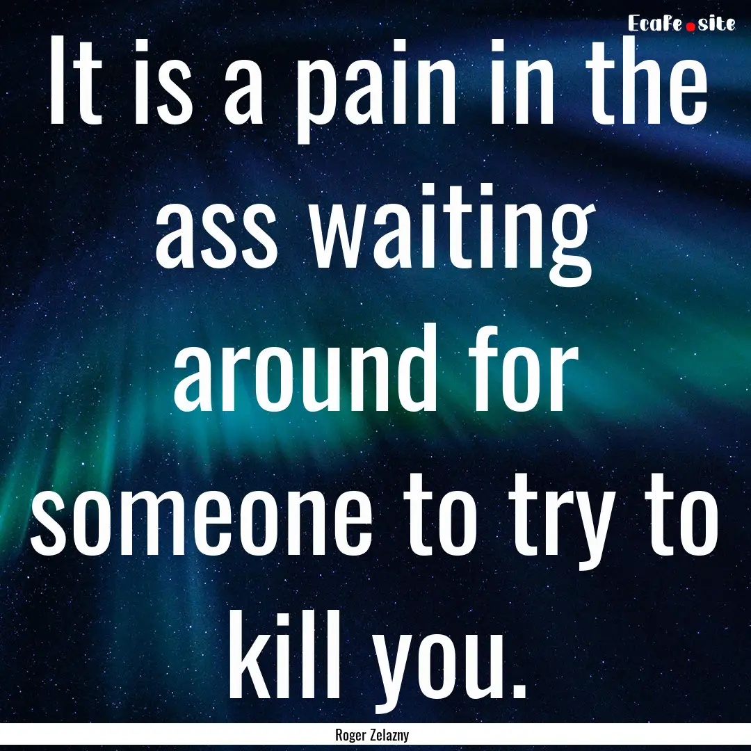 It is a pain in the ass waiting around for.... : Quote by Roger Zelazny