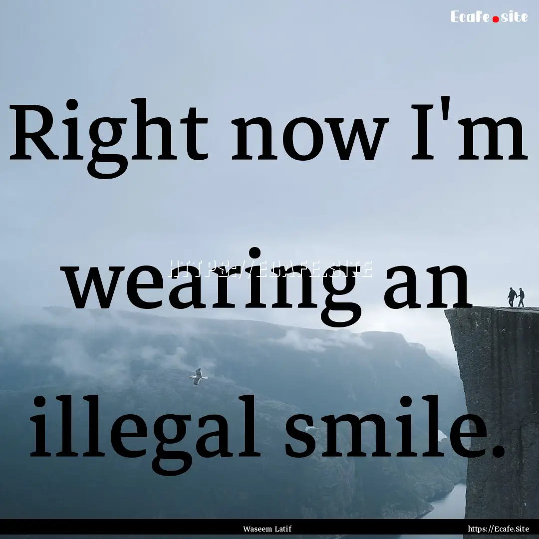 Right now I'm wearing an illegal smile. : Quote by Waseem Latif