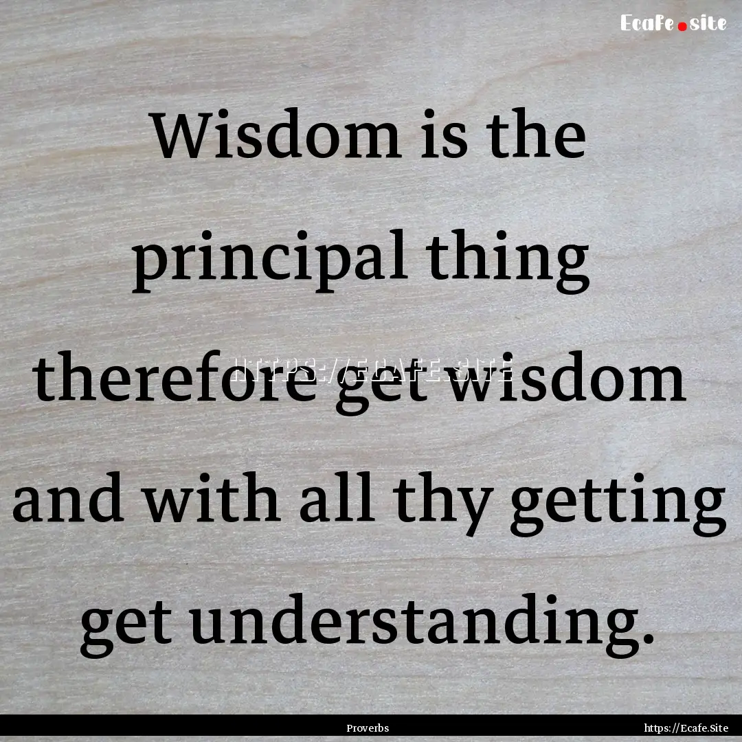 Wisdom is the principal thing therefore.... : Quote by Proverbs