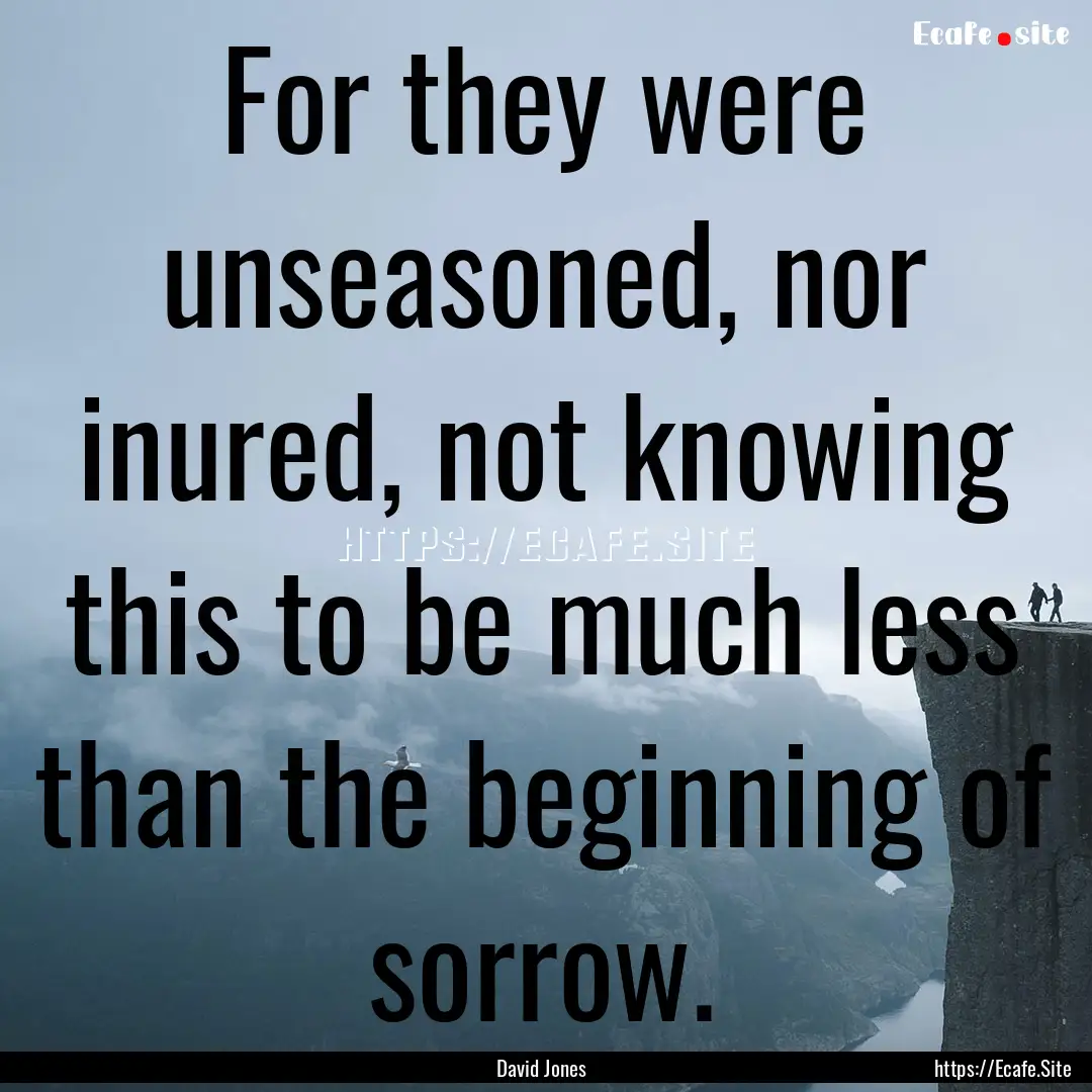 For they were unseasoned, nor inured, not.... : Quote by David Jones