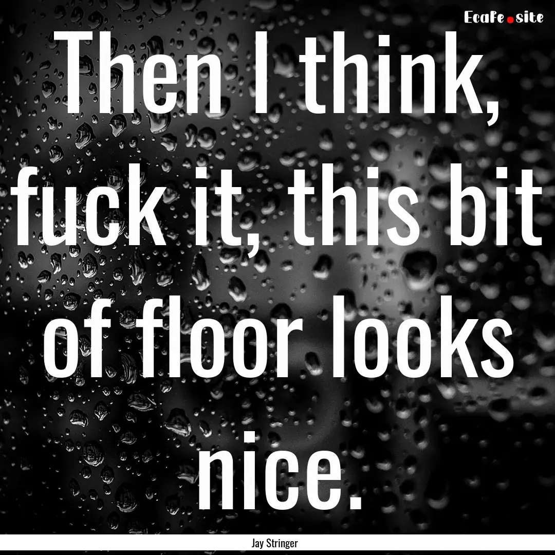 Then I think, fuck it, this bit of floor.... : Quote by Jay Stringer