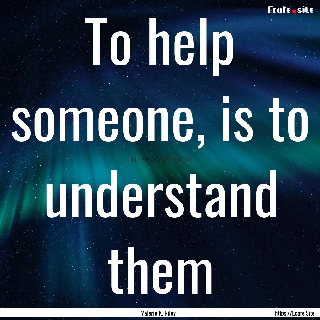 To help someone, is to understand them : Quote by Valerio K. Riley