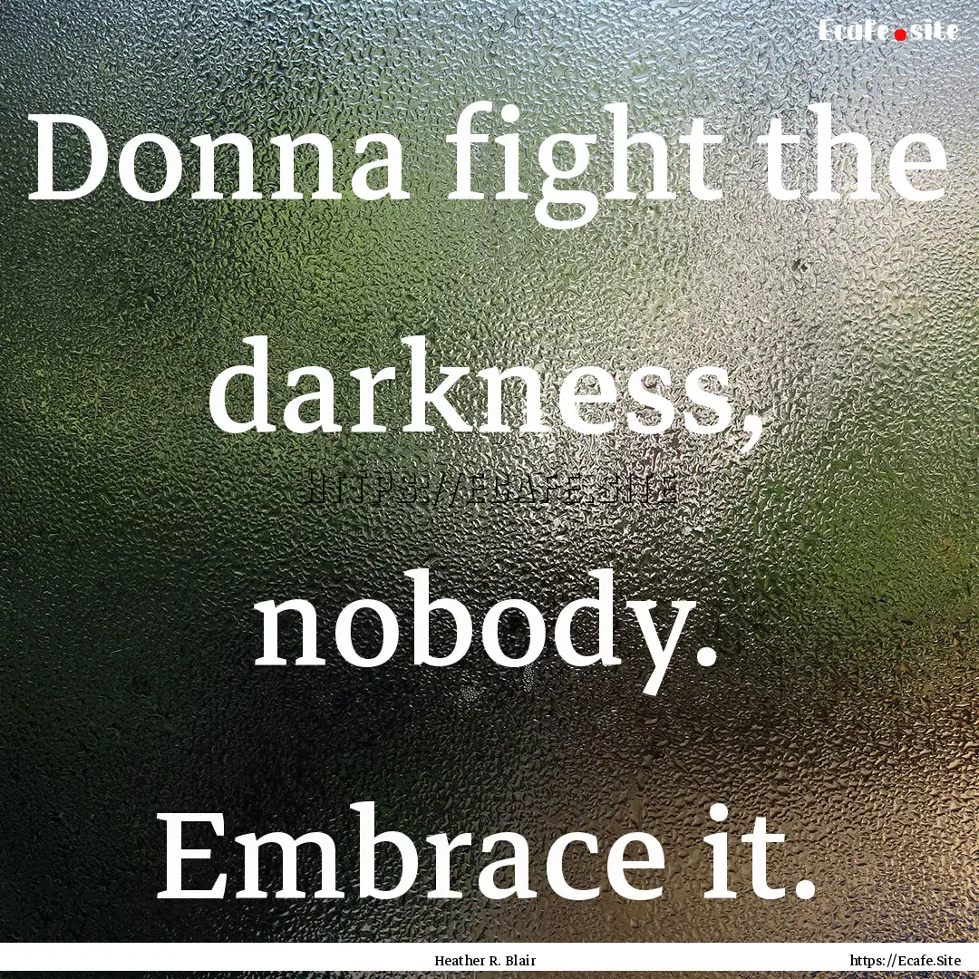 Donna fight the darkness, nobody. Embrace.... : Quote by Heather R. Blair