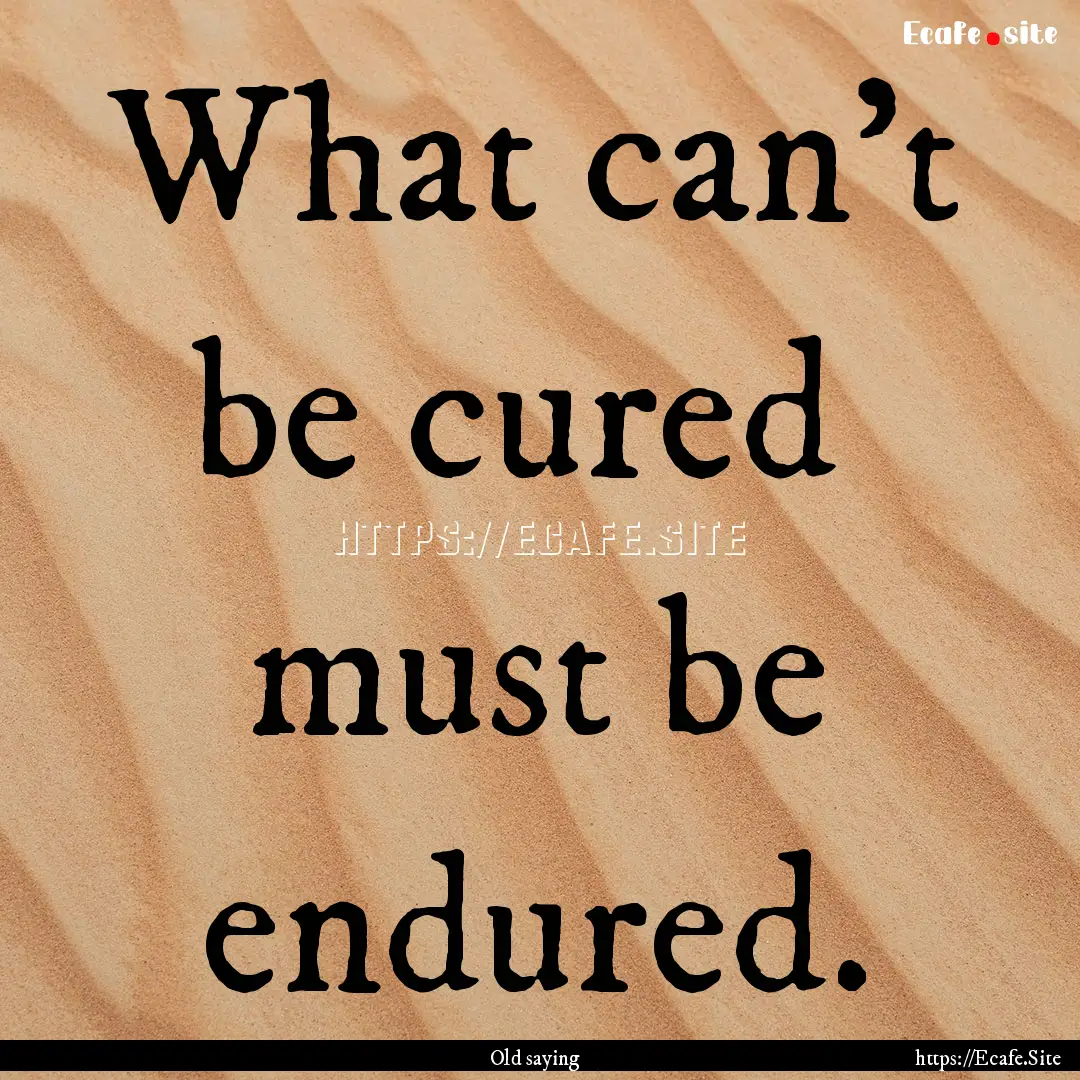 What can't be cured must be endured. : Quote by Old saying