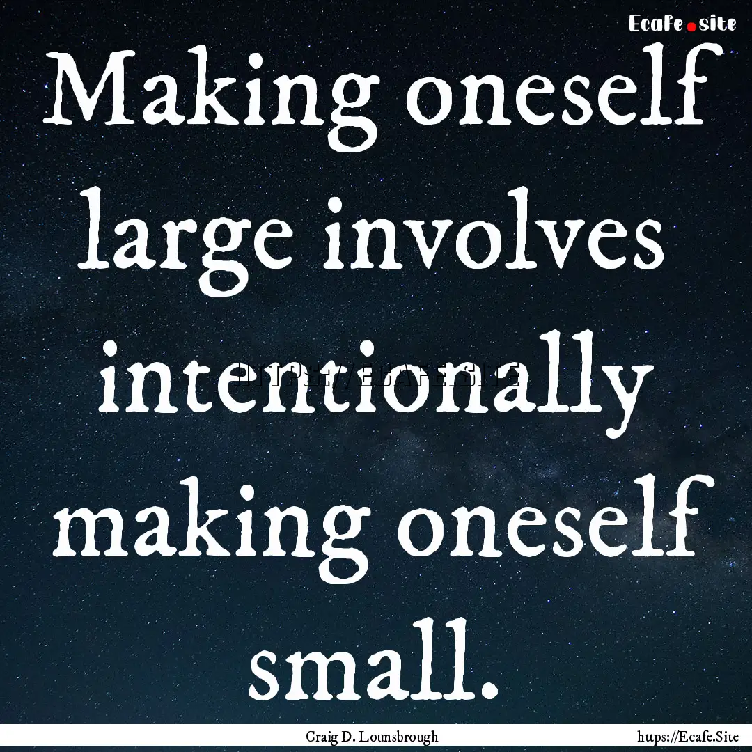 Making oneself large involves intentionally.... : Quote by Craig D. Lounsbrough