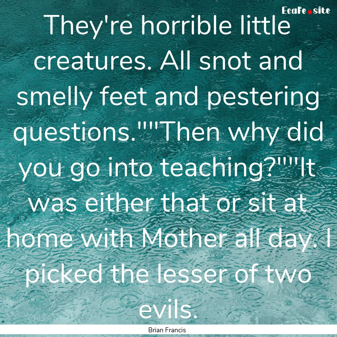 They're horrible little creatures. All snot.... : Quote by Brian Francis