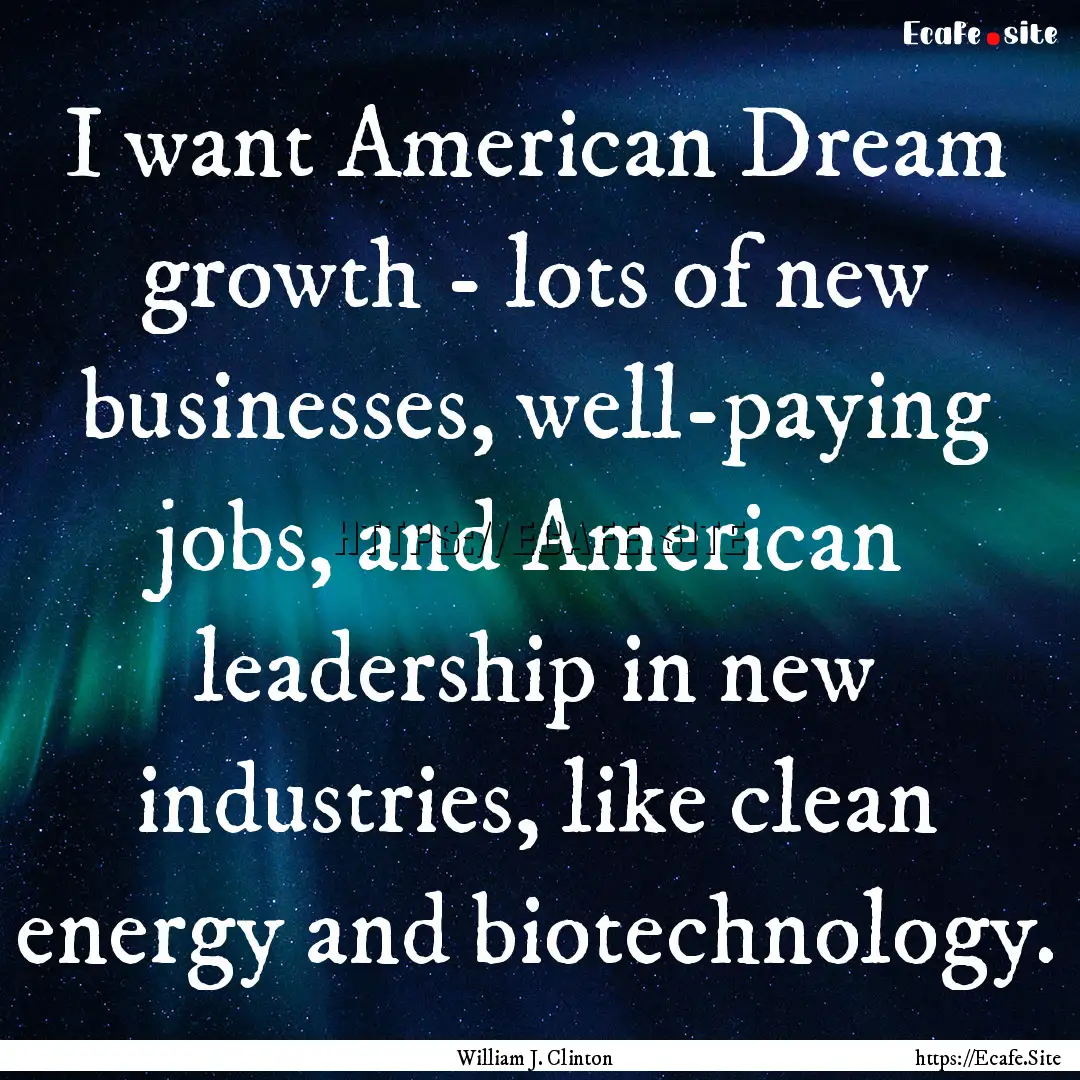 I want American Dream growth - lots of new.... : Quote by William J. Clinton