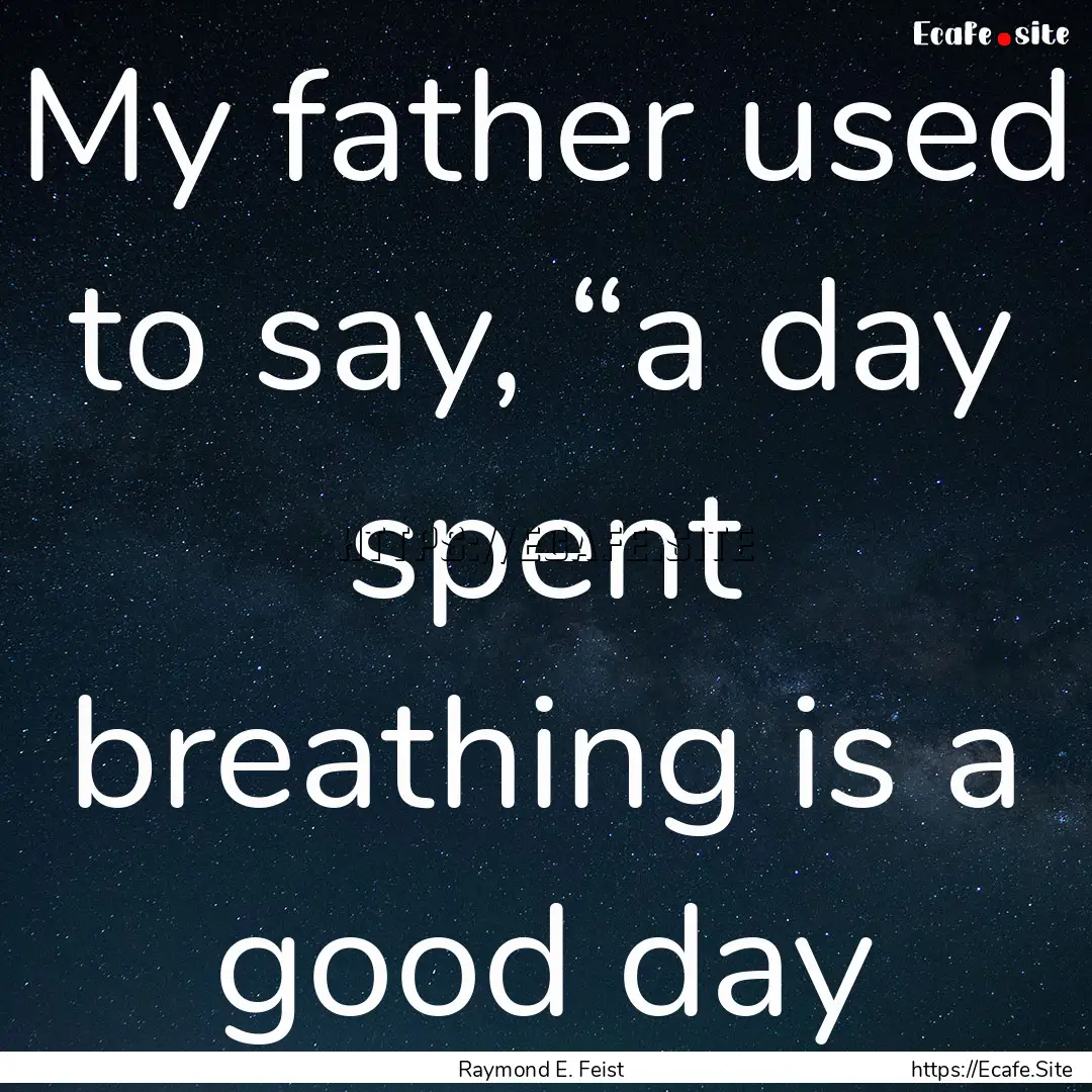 My father used to say, “a day spent breathing.... : Quote by Raymond E. Feist