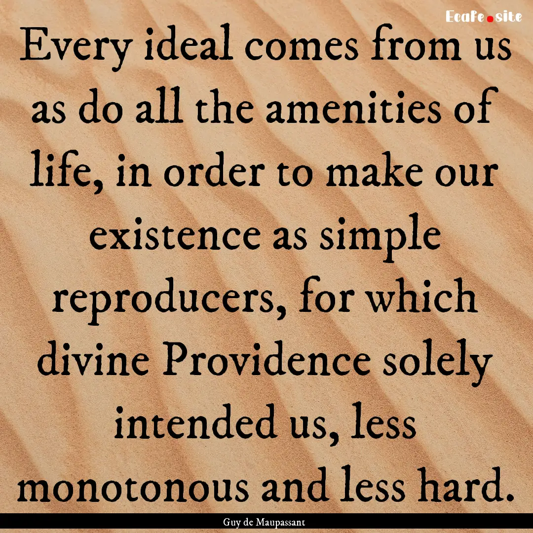 Every ideal comes from us as do all the amenities.... : Quote by Guy de Maupassant