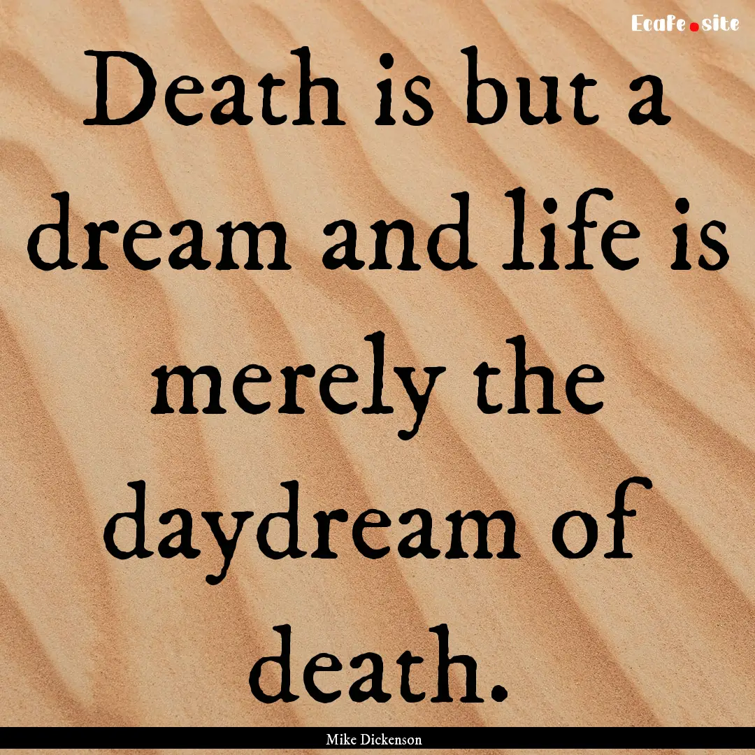 Death is but a dream and life is merely the.... : Quote by Mike Dickenson