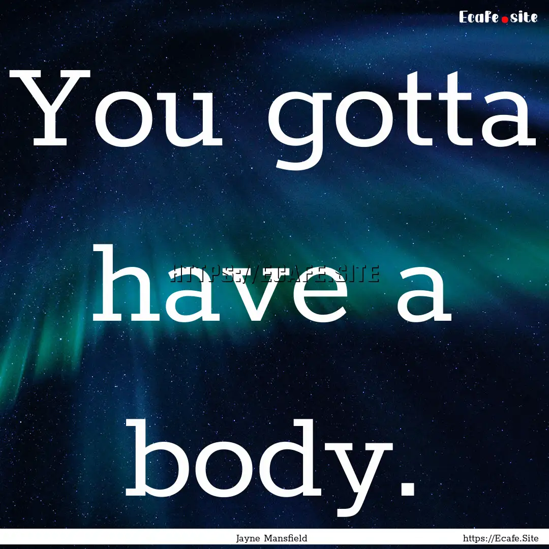 You gotta have a body. : Quote by Jayne Mansfield