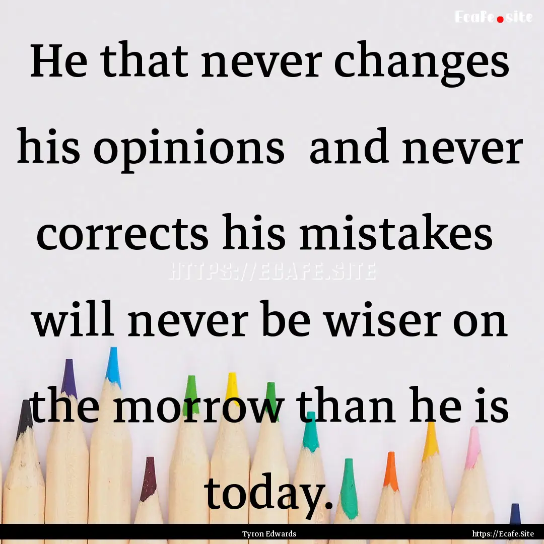 He that never changes his opinions and never.... : Quote by Tyron Edwards