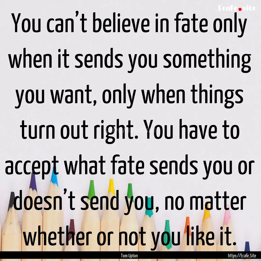 You can’t believe in fate only when it.... : Quote by Tom Upton