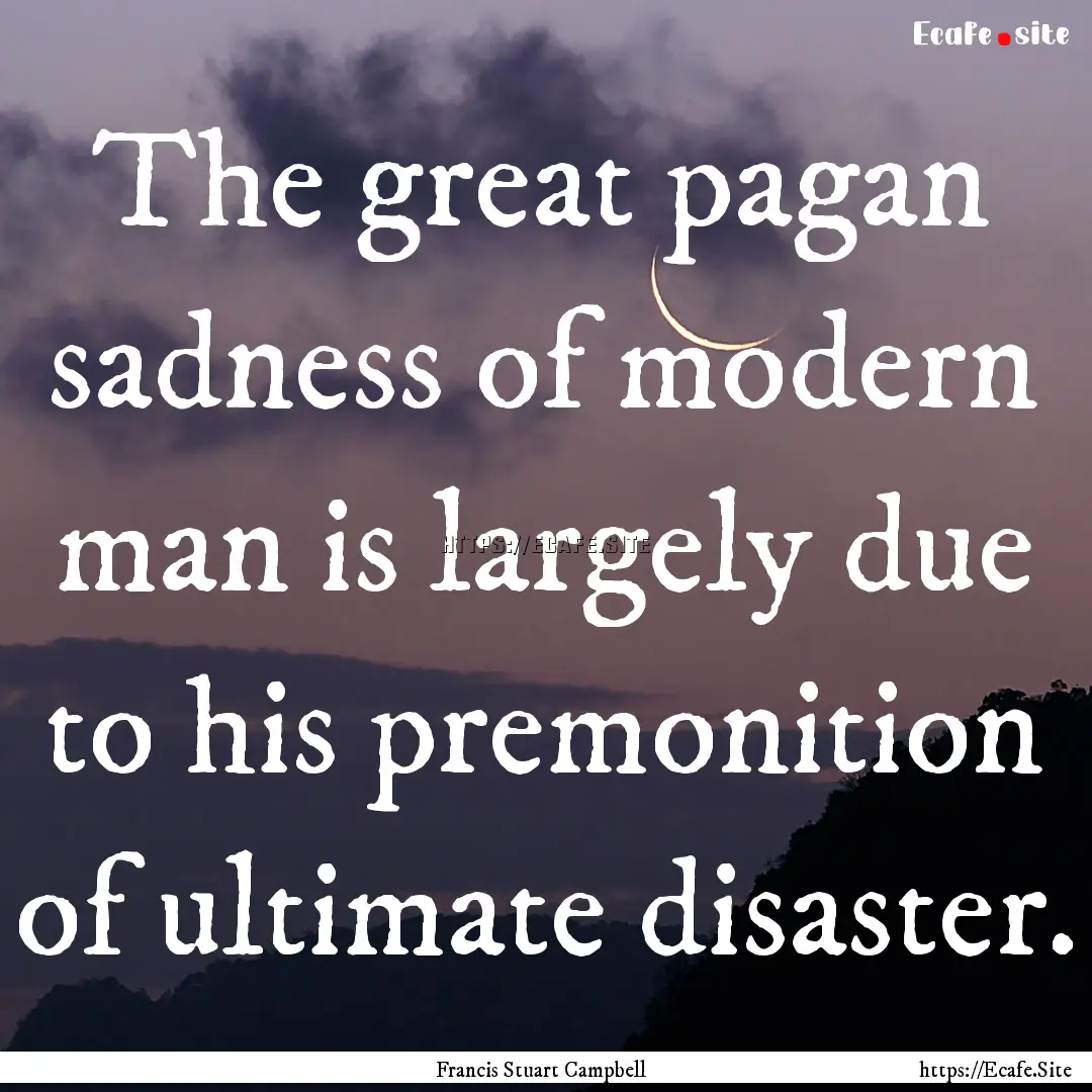 The great pagan sadness of modern man is.... : Quote by Francis Stuart Campbell