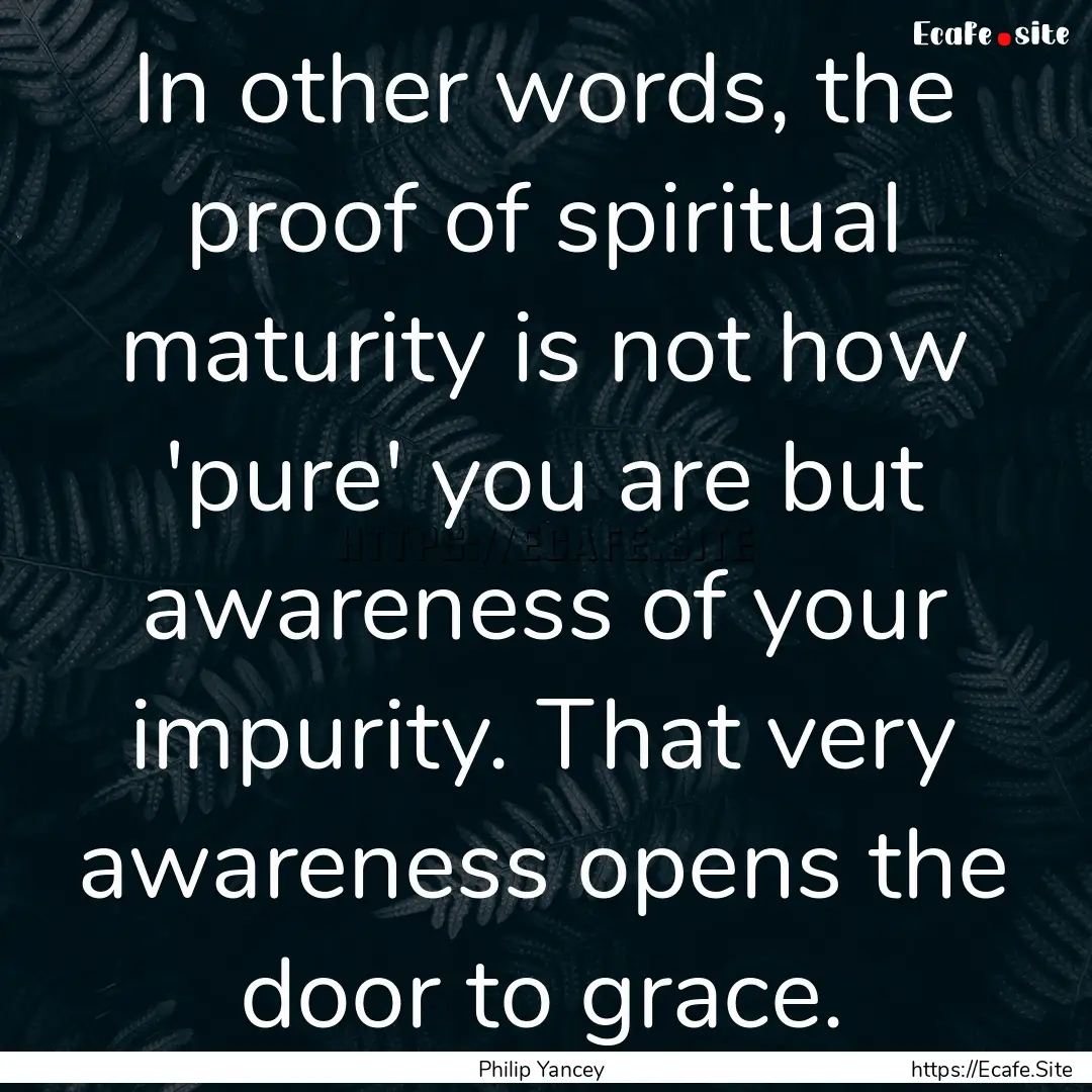 In other words, the proof of spiritual maturity.... : Quote by Philip Yancey