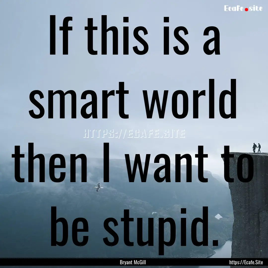 If this is a smart world then I want to be.... : Quote by Bryant McGill