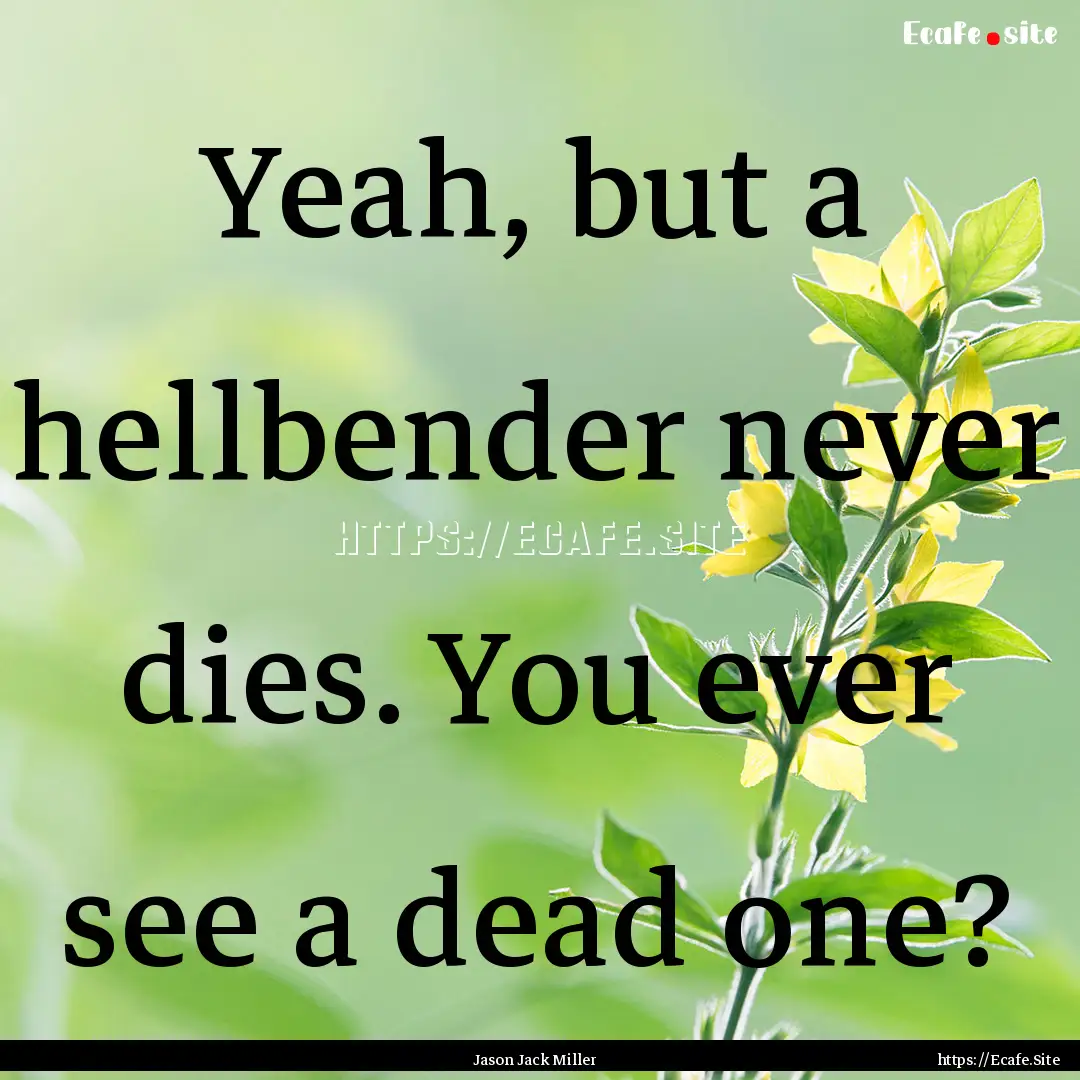 Yeah, but a hellbender never dies. You ever.... : Quote by Jason Jack Miller