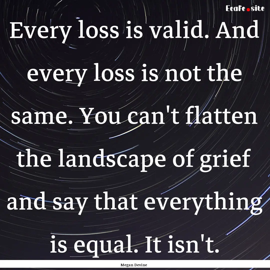 Every loss is valid. And every loss is not.... : Quote by Megan Devine