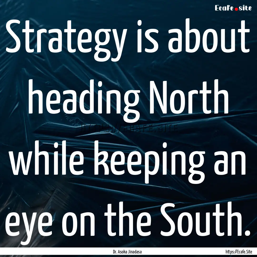 Strategy is about heading North while keeping.... : Quote by Dr. Asoka Jinadasa