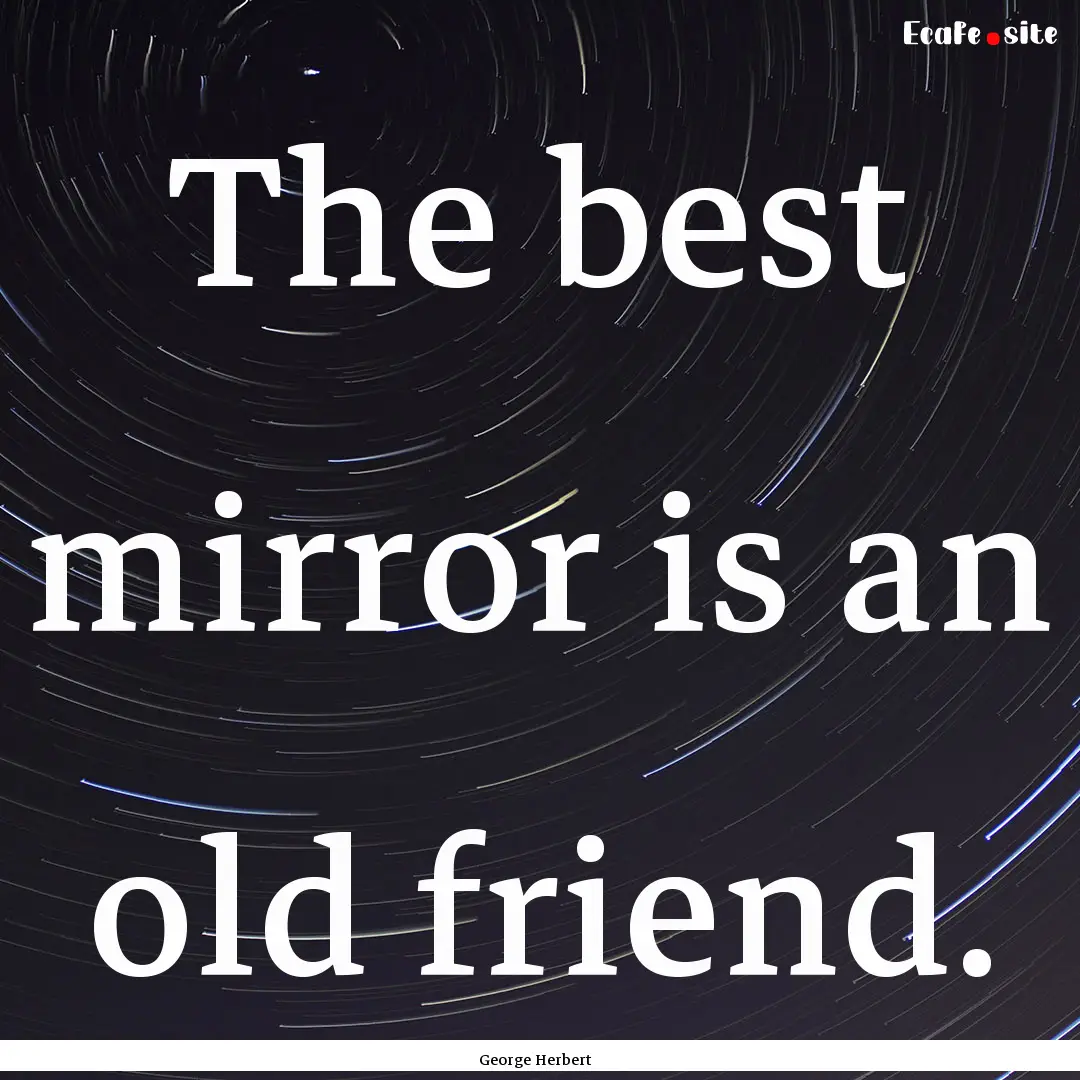 The best mirror is an old friend. : Quote by George Herbert