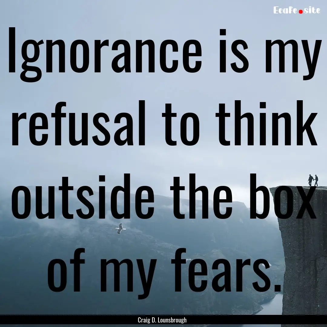 Ignorance is my refusal to think outside.... : Quote by Craig D. Lounsbrough