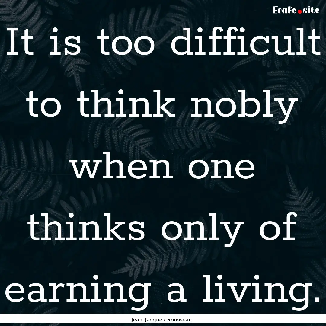 It is too difficult to think nobly when one.... : Quote by Jean-Jacques Rousseau