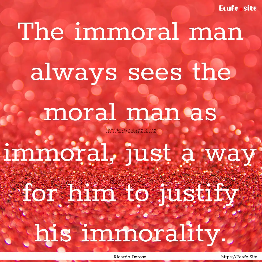 The immoral man always sees the moral man.... : Quote by Ricardo Derose