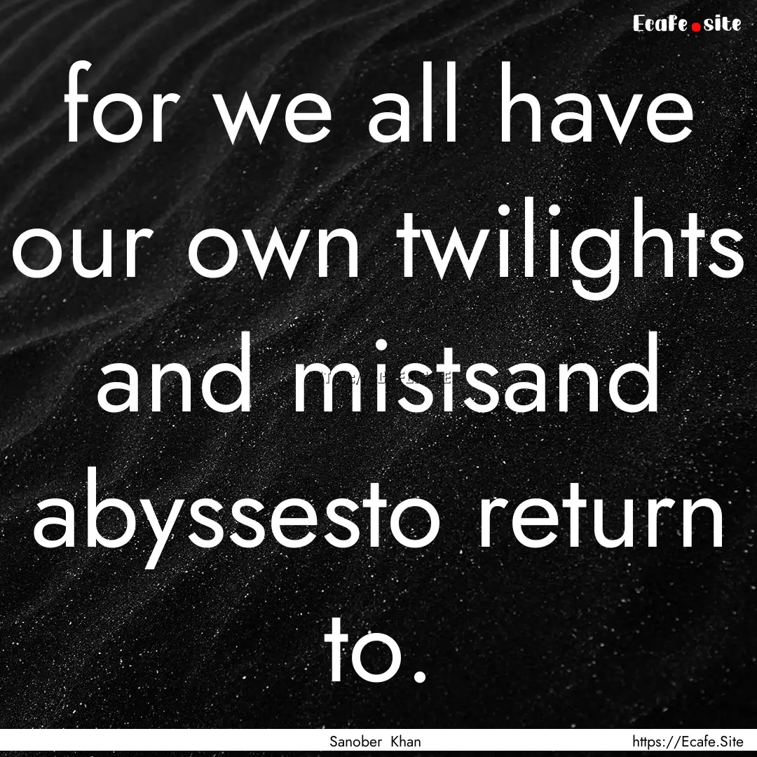 for we all have our own twilights and mistsand.... : Quote by Sanober Khan