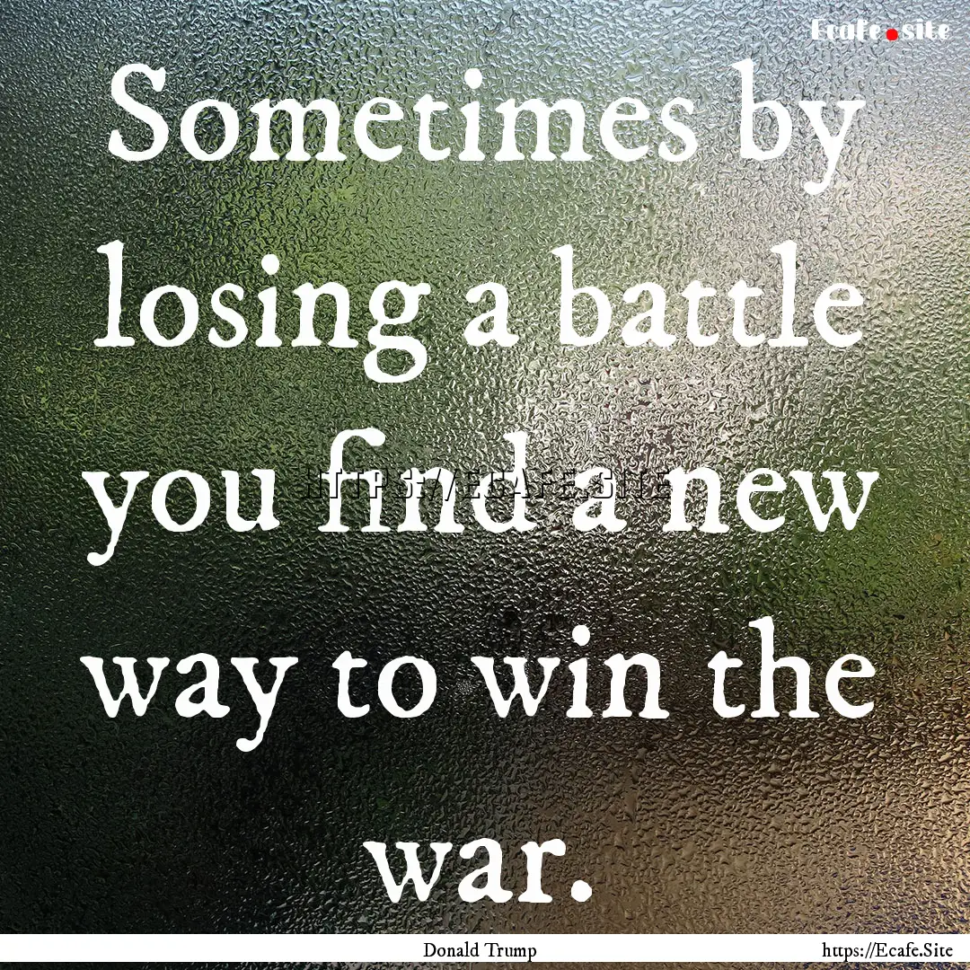 Sometimes by losing a battle you find a new.... : Quote by Donald Trump