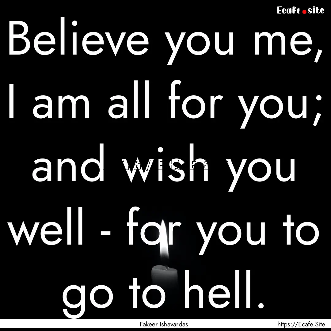 Believe you me, I am all for you; and wish.... : Quote by Fakeer Ishavardas