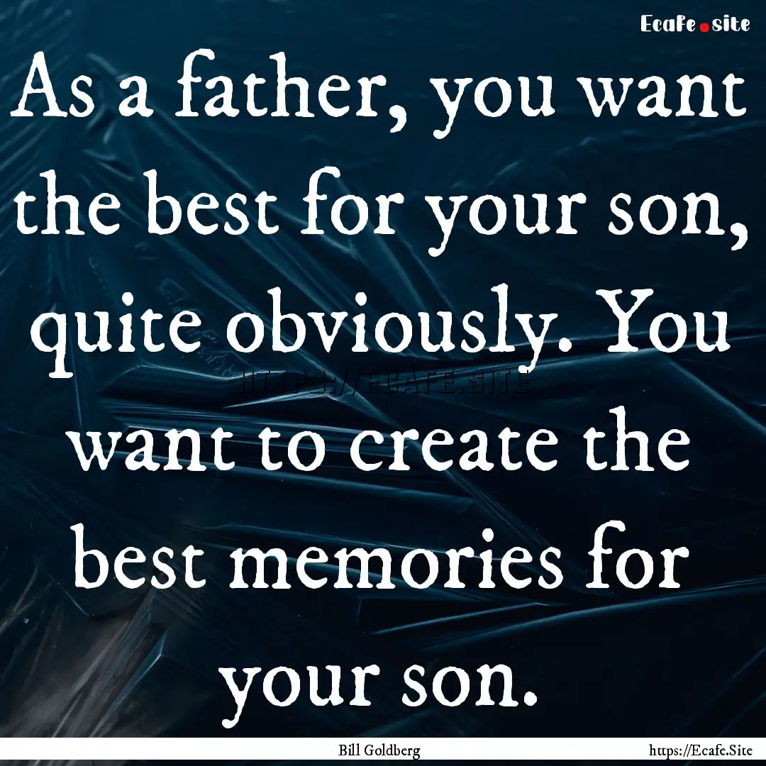 As a father, you want the best for your son,.... : Quote by Bill Goldberg