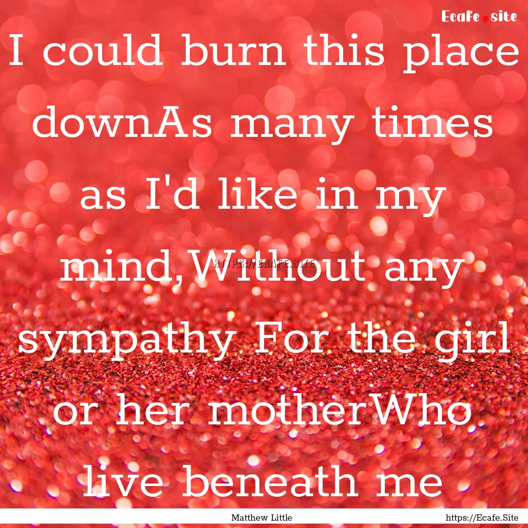 I could burn this place downAs many times.... : Quote by Matthew Little