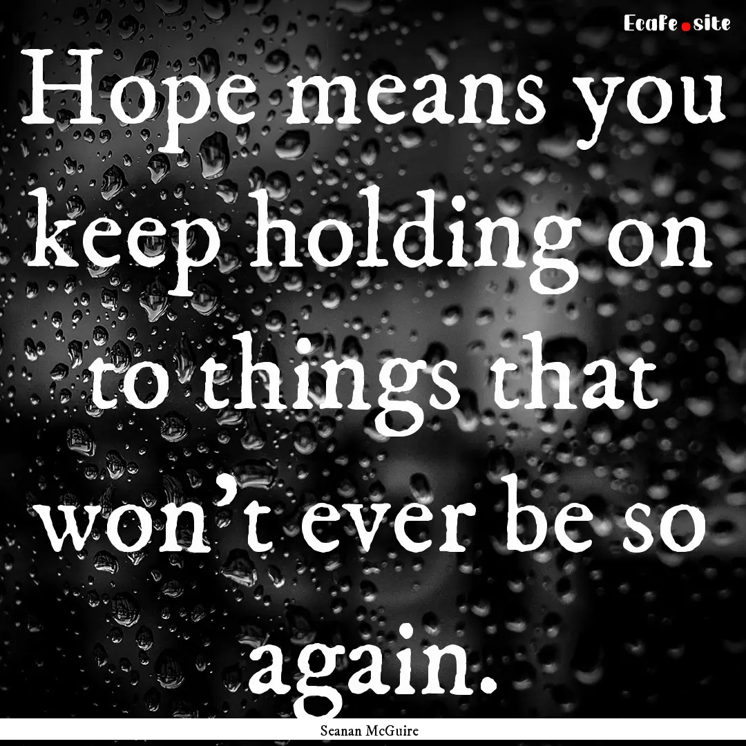 Hope means you keep holding on to things.... : Quote by Seanan McGuire