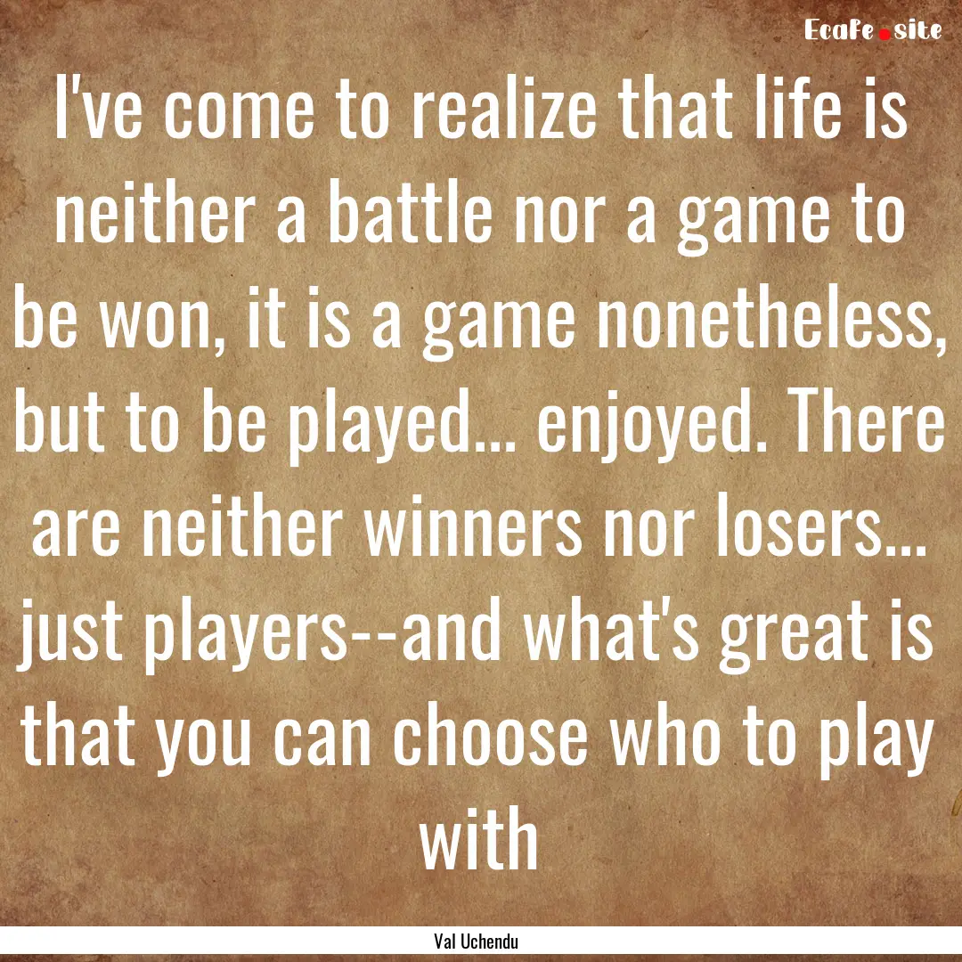 I've come to realize that life is neither.... : Quote by Val Uchendu