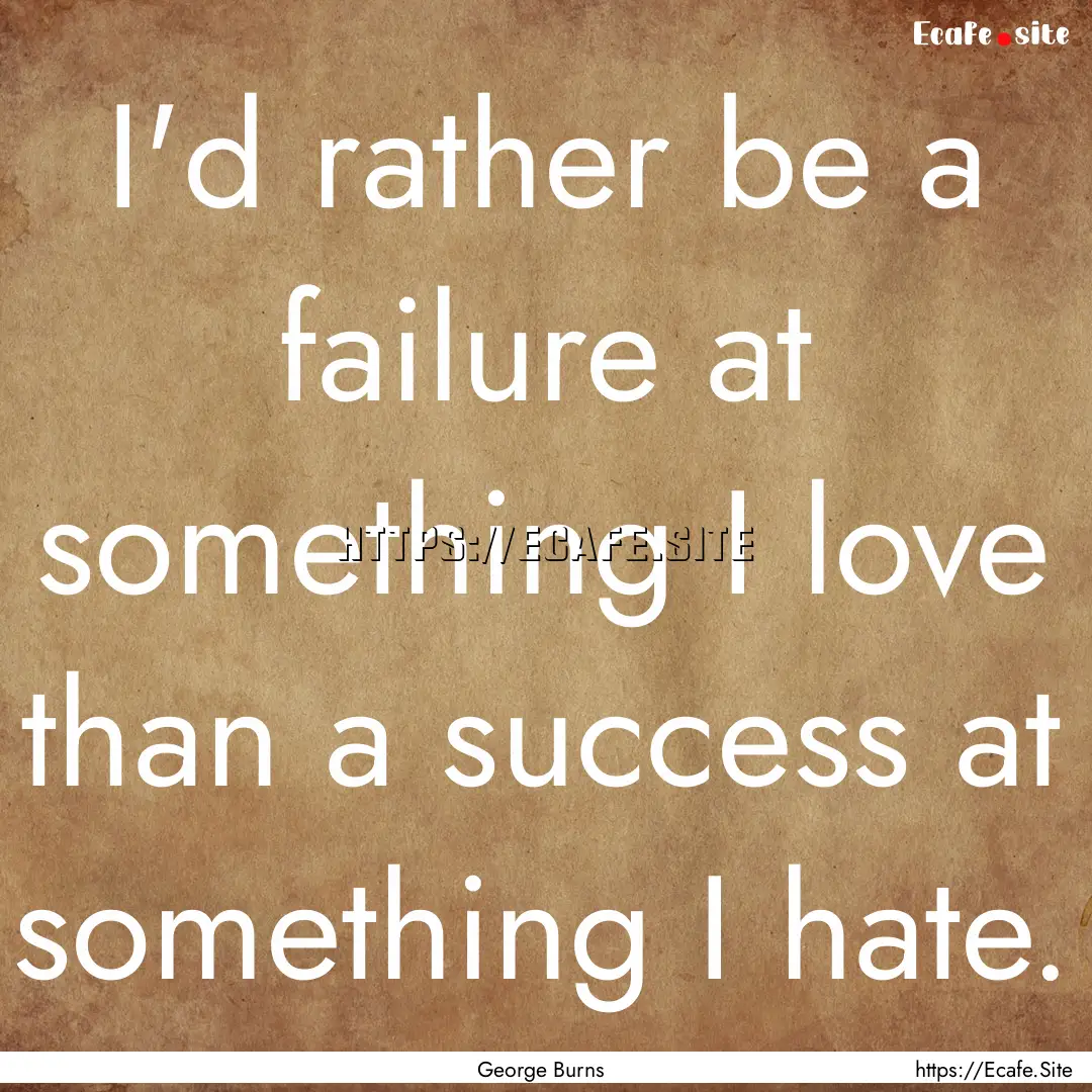 I'd rather be a failure at something I love.... : Quote by George Burns