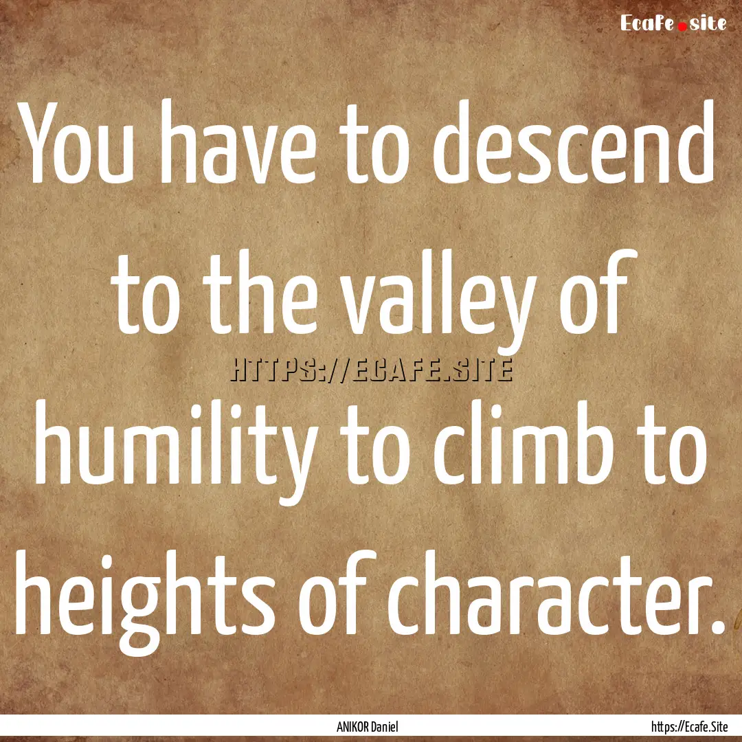 You have to descend to the valley of humility.... : Quote by ANIKOR Daniel