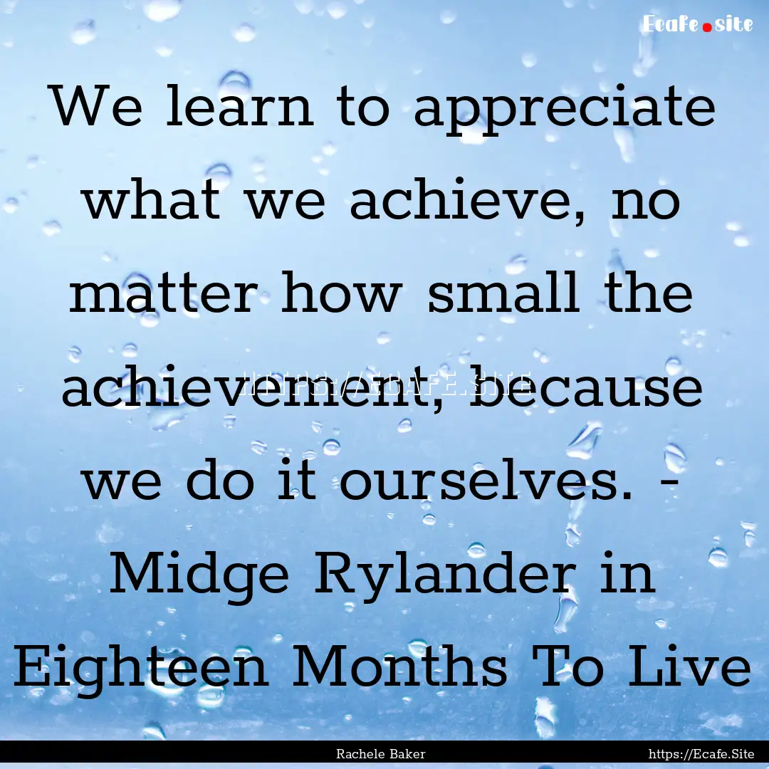 We learn to appreciate what we achieve, no.... : Quote by Rachele Baker