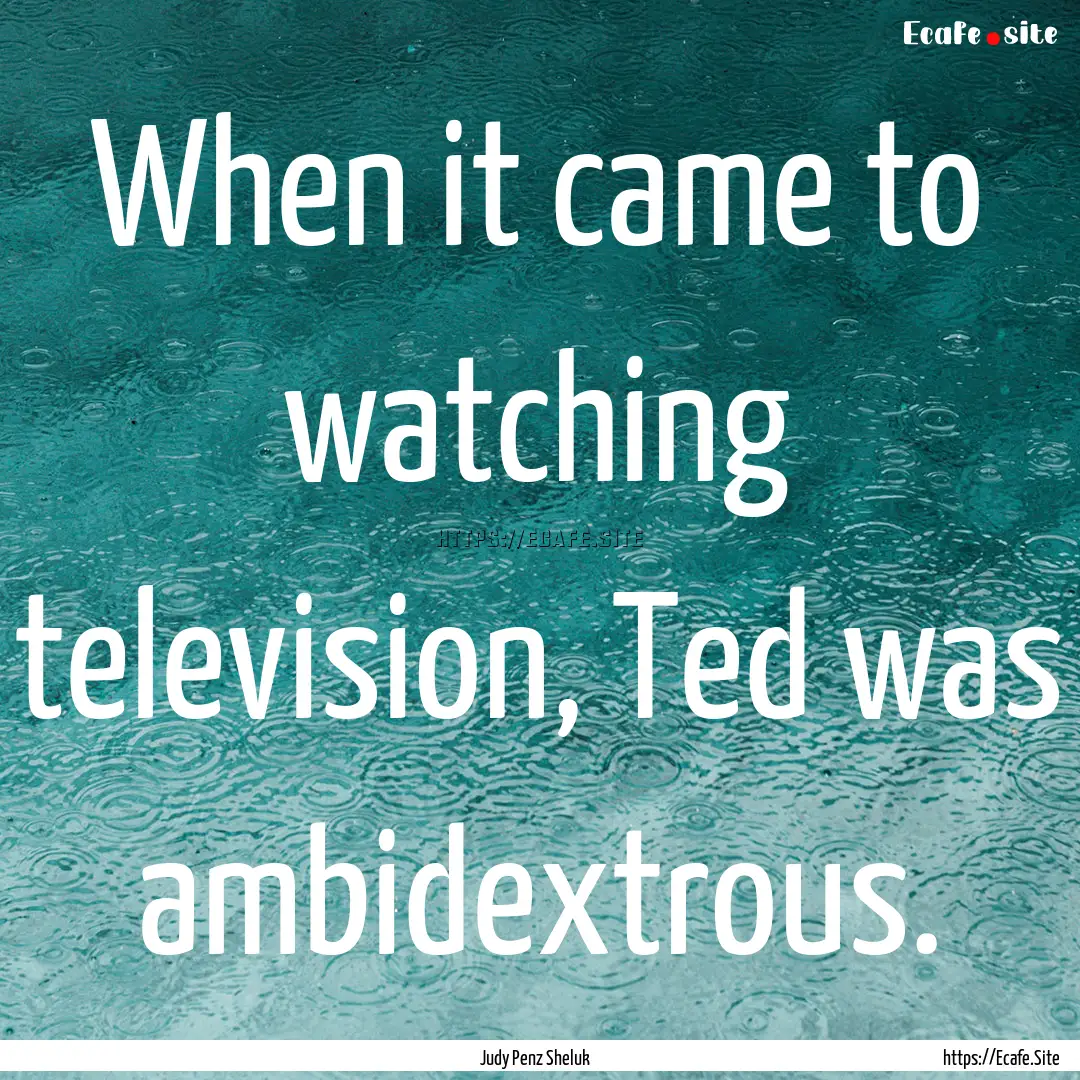 When it came to watching television, Ted.... : Quote by Judy Penz Sheluk