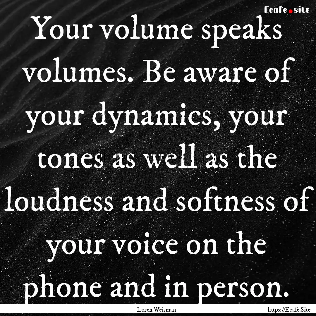 Your volume speaks volumes. Be aware of your.... : Quote by Loren Weisman