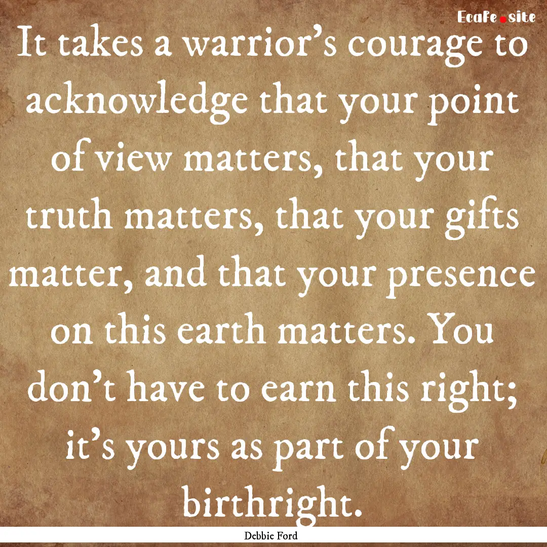 It takes a warrior's courage to acknowledge.... : Quote by Debbie Ford