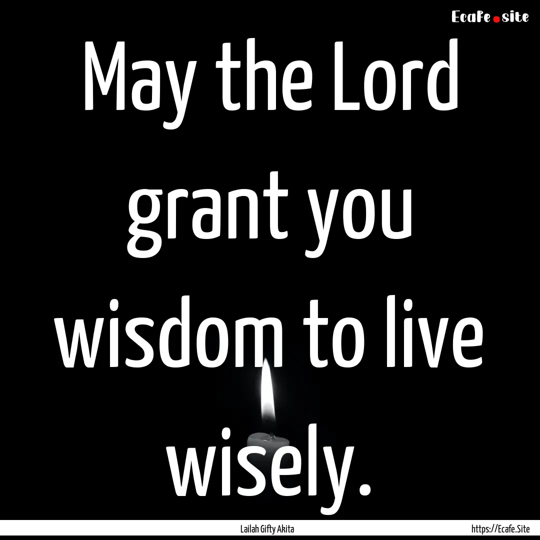 May the Lord grant you wisdom to live wisely..... : Quote by Lailah Gifty Akita