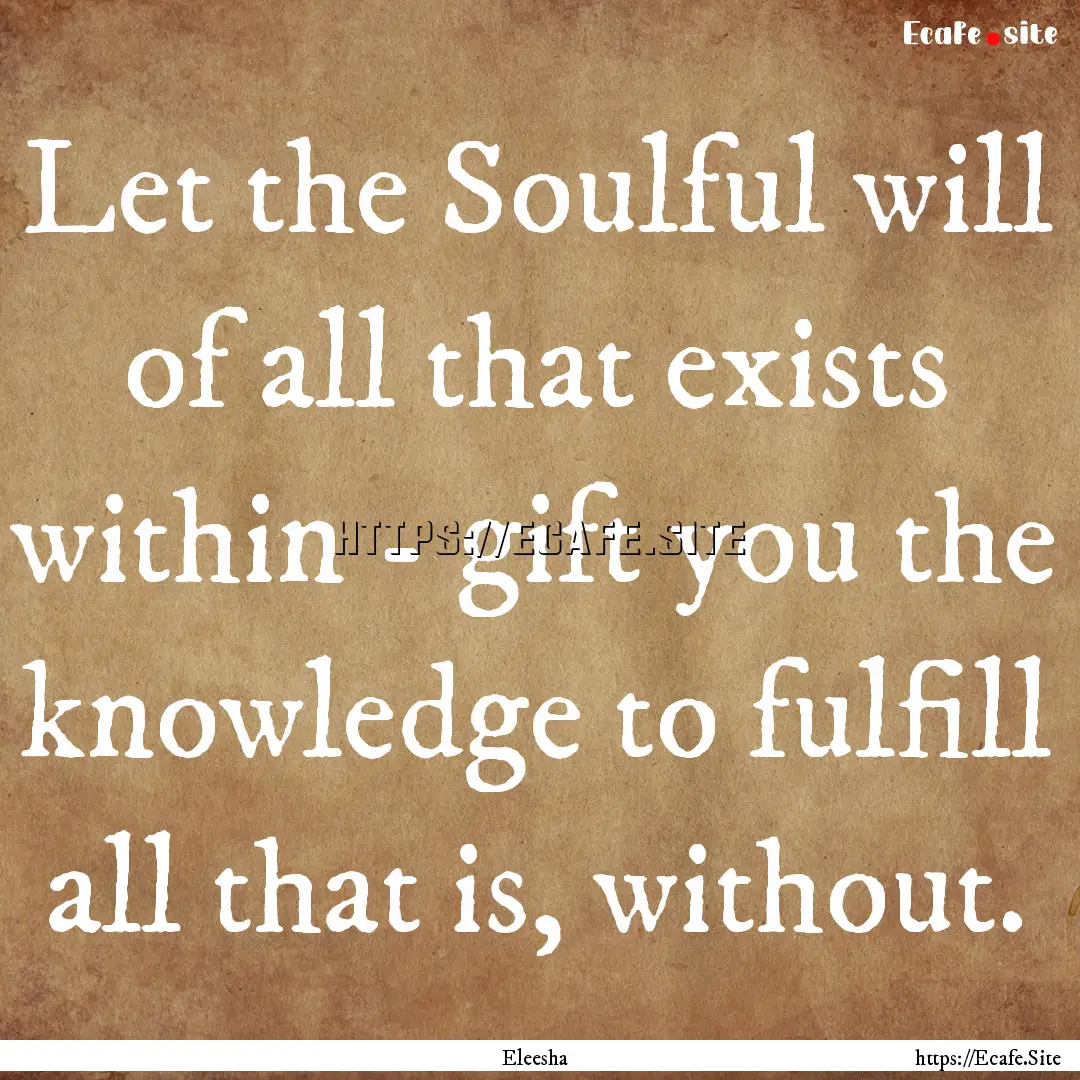 Let the Soulful will of all that exists within.... : Quote by Eleesha